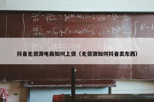 抖音无货源电商如何上货（无货源如何抖音卖东西）