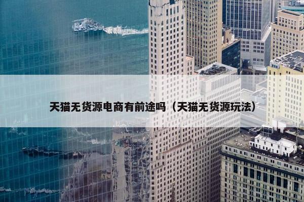 天猫无货源电商有前途吗（天猫无货源玩法）