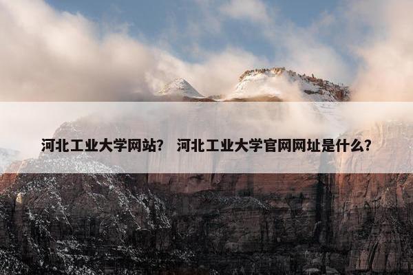 河北工业大学网站？ 河北工业大学官网网址是什么？