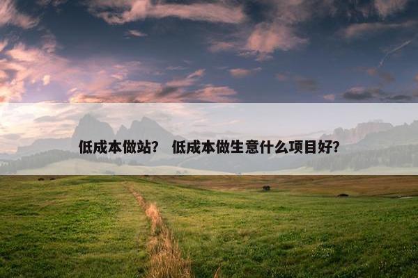 低成本做站？ 低成本做生意什么项目好？