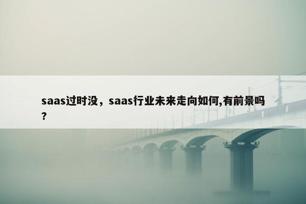 saas过时没，saas行业未来走向如何,有前景吗?