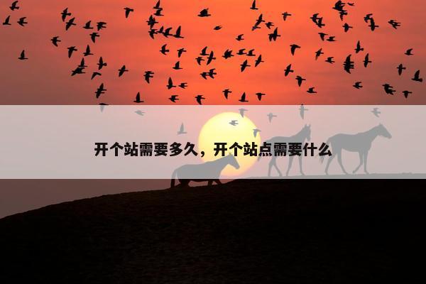 开个站需要多久，开个站点需要什么