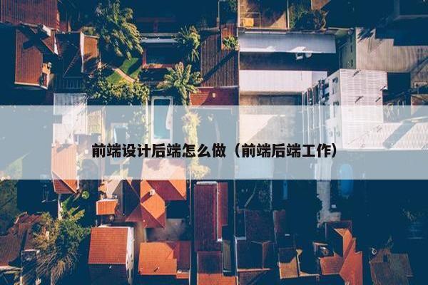 前端设计后端怎么做（前端后端工作）