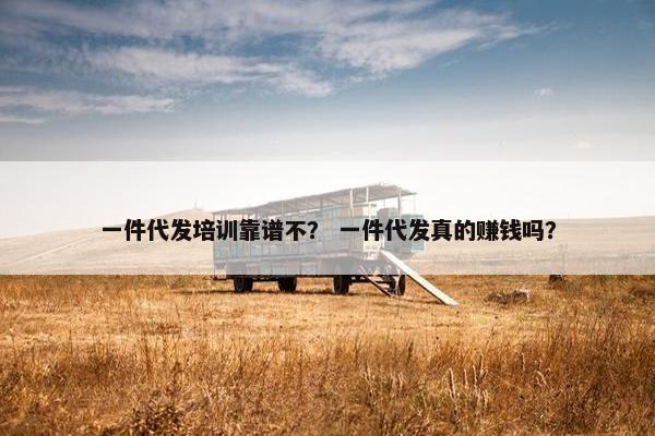 一件代发培训靠谱不？ 一件代发真的赚钱吗？