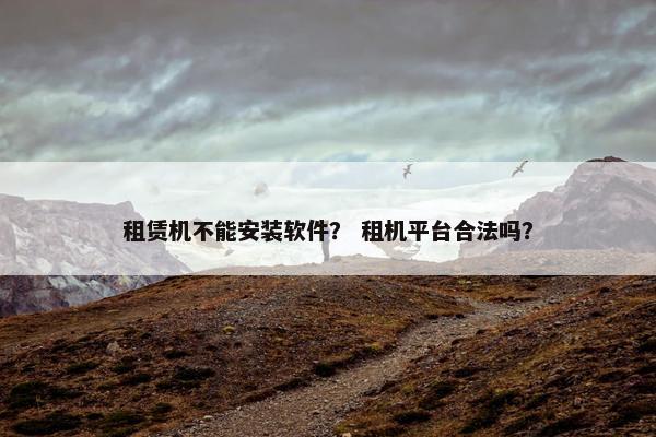 租赁机不能安装软件？ 租机平台合法吗？