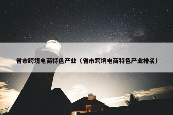 省市跨境电商特色产业（省市跨境电商特色产业排名）