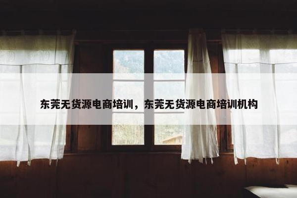 东莞无货源电商培训，东莞无货源电商培训机构