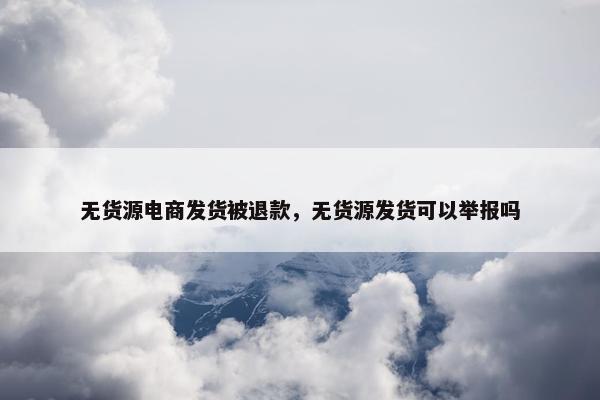 无货源电商发货被退款，无货源发货可以举报吗
