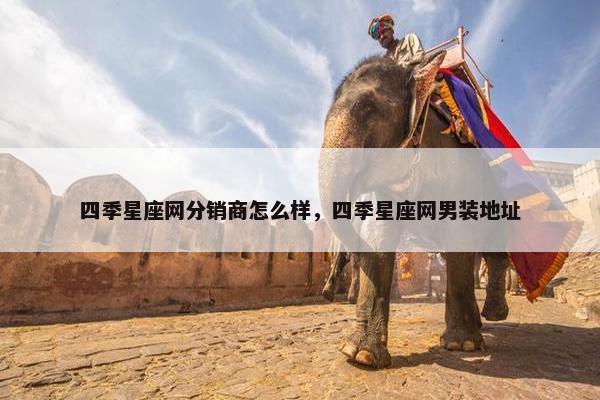 四季星座网分销商怎么样，四季星座网男装地址