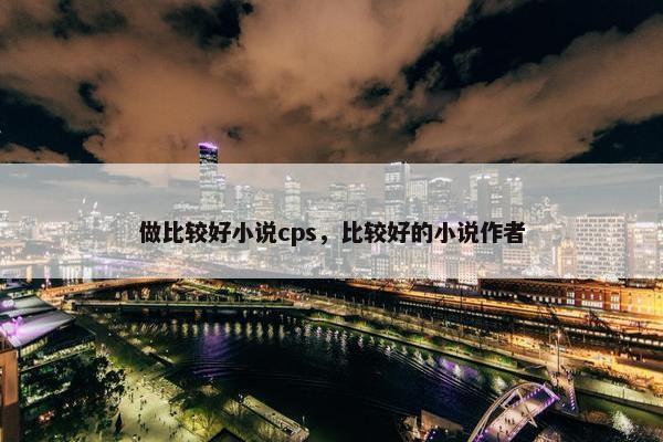 做比较好小说cps，比较好的小说作者
