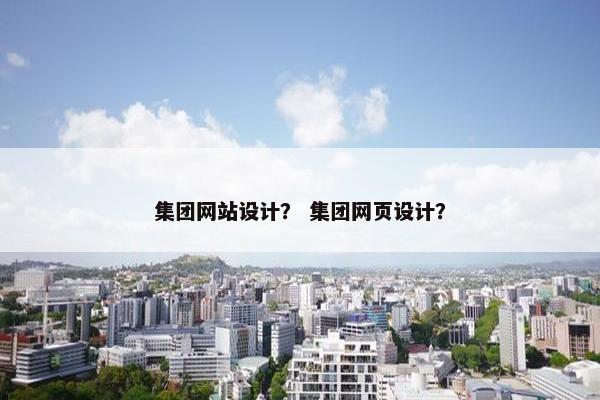 集团网站设计？ 集团网页设计？