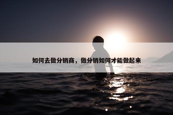 如何去做分销商，做分销如何才能做起来