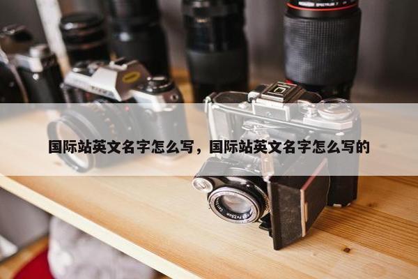 国际站英文名字怎么写，国际站英文名字怎么写的