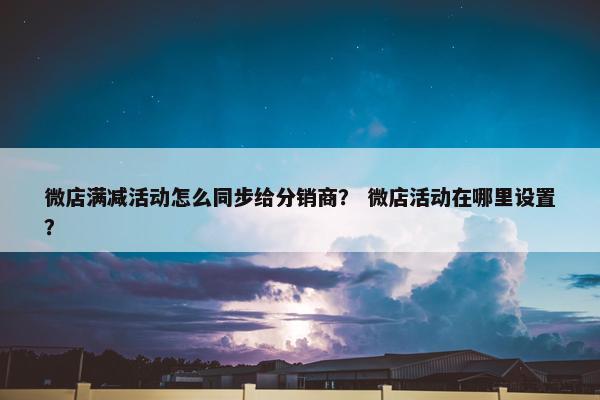微店满减活动怎么同步给分销商？ 微店活动在哪里设置？