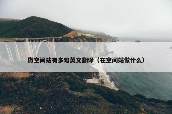 做空间站有多难英文翻译（在空间站做什么）