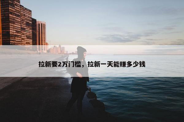 拉新要2万门槛，拉新一天能赚多少钱