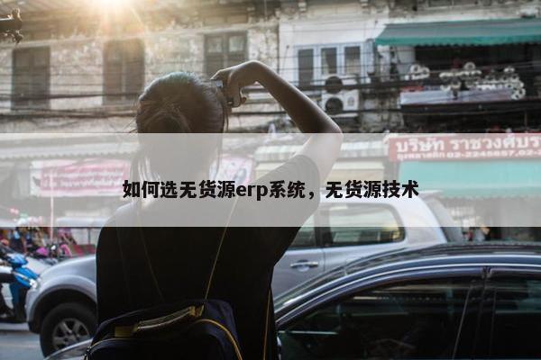 如何选无货源erp系统，无货源技术