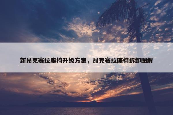 新昂克赛拉座椅升级方案，昂克赛拉座椅拆卸图解
