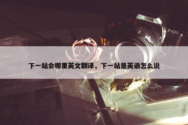 下一站会哪里英文翻译，下一站是英语怎么说
