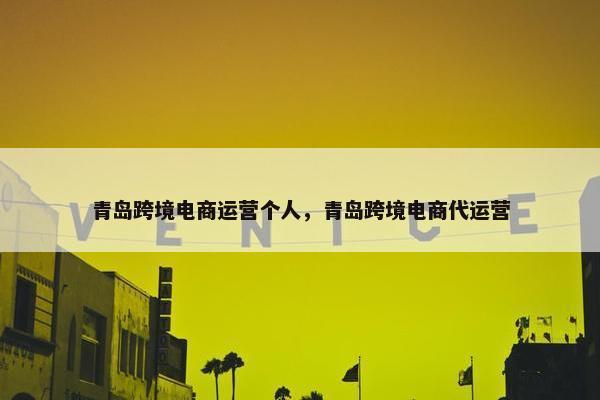 青岛跨境电商运营个人，青岛跨境电商代运营