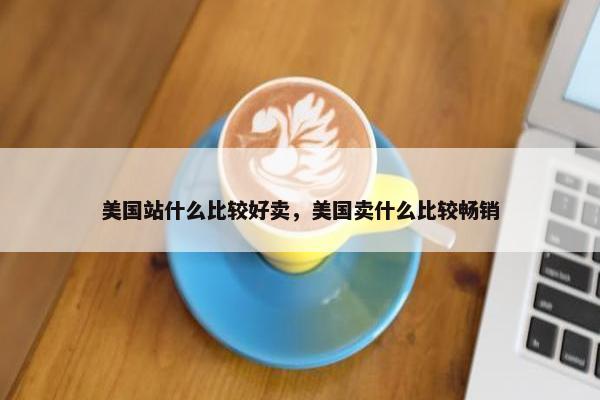 美国站什么比较好卖，美国卖什么比较畅销