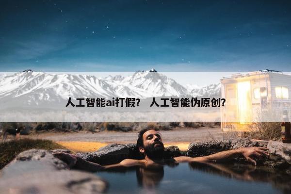 人工智能ai打假？ 人工智能伪原创？