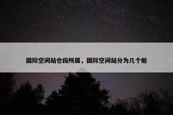 国际空间站仓段所属，国际空间站分为几个舱
