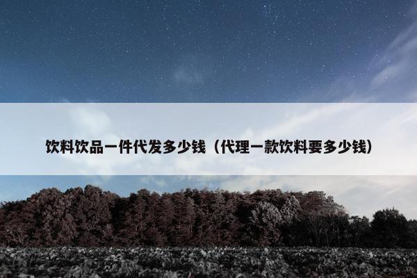 饮料饮品一件代发多少钱（代理一款饮料要多少钱）