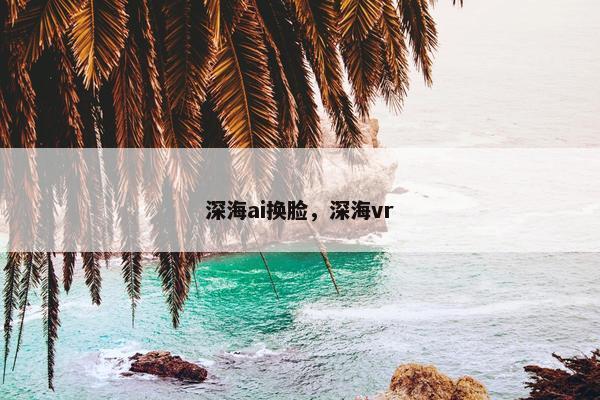 深海ai换脸，深海vr
