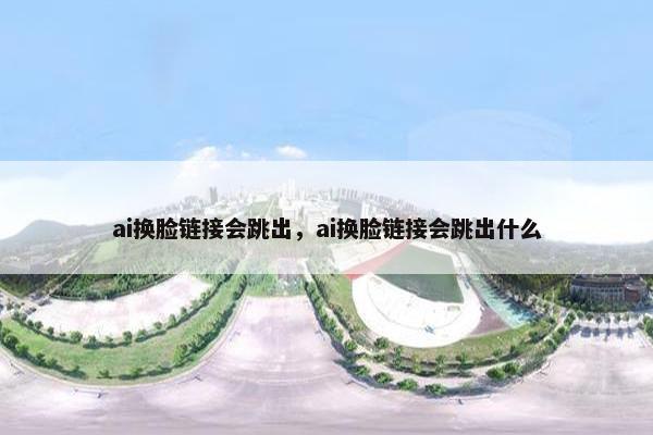ai换脸链接会跳出，ai换脸链接会跳出什么