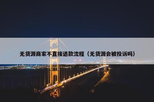 无货源商家不直接退款流程（无货源会被投诉吗）