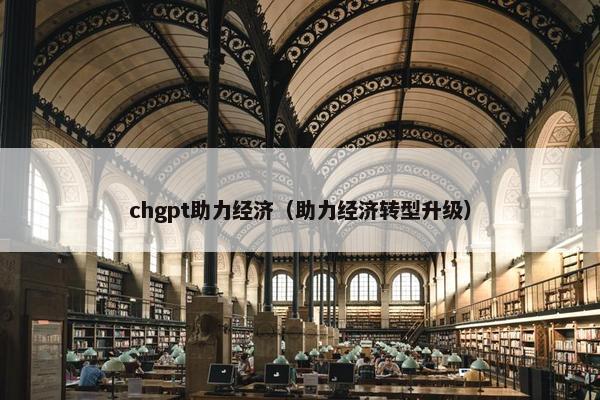 chgpt助力经济（助力经济转型升级）