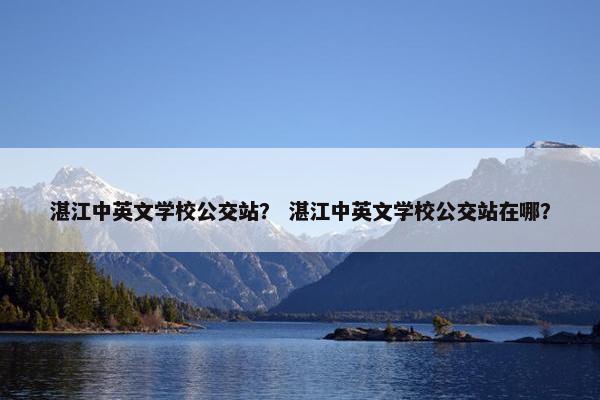 湛江中英文学校公交站？ 湛江中英文学校公交站在哪？