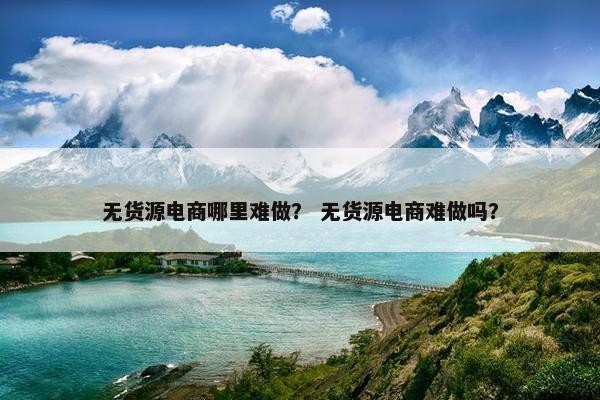 无货源电商哪里难做？ 无货源电商难做吗？
