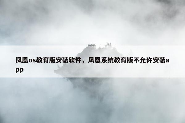 凤凰os教育版安装软件，凤凰系统教育版不允许安装app
