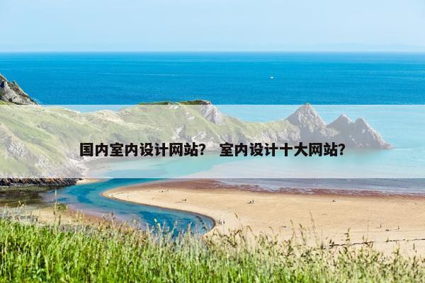 国内室内设计网站？ 室内设计十大网站？