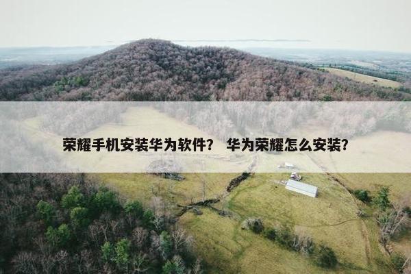 荣耀手机安装华为软件？ 华为荣耀怎么安装？