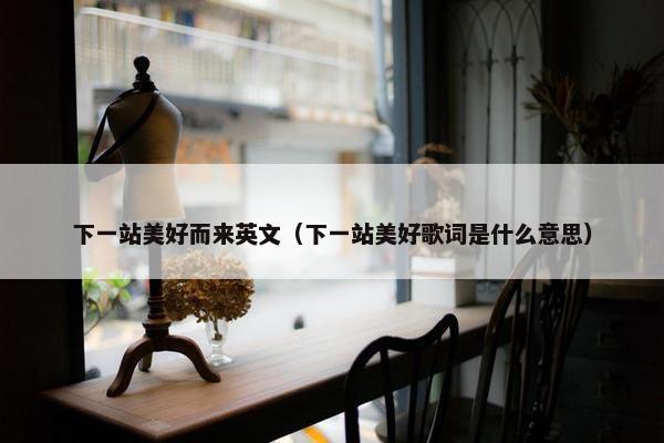 下一站美好而来英文（下一站美好歌词是什么意思）