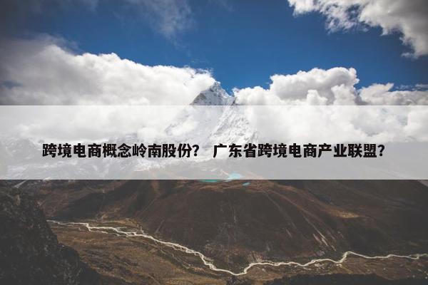跨境电商概念岭南股份？ 广东省跨境电商产业联盟？