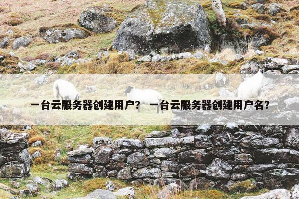 一台云服务器创建用户？ 一台云服务器创建用户名？