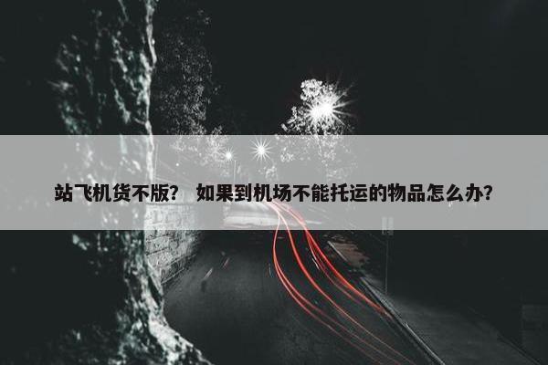 站飞机货不版？ 如果到机场不能托运的物品怎么办？