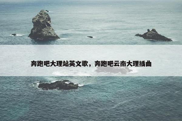 奔跑吧大理站英文歌，奔跑吧云南大理插曲