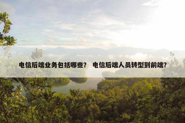 电信后端业务包括哪些？ 电信后端人员转型到前端？