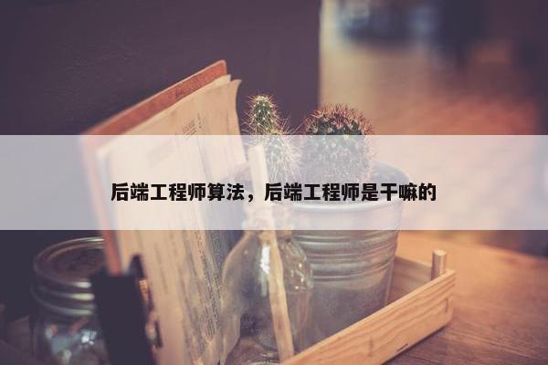 后端工程师算法，后端工程师是干嘛的