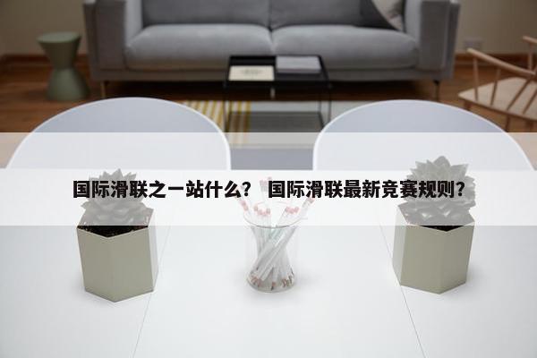 国际滑联之一站什么？ 国际滑联最新竞赛规则？