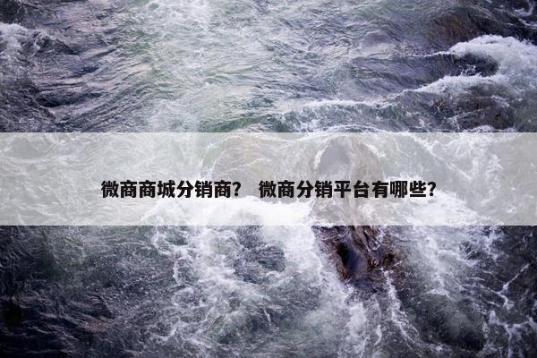 微商商城分销商？ 微商分销平台有哪些？