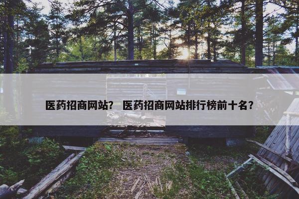 医药招商网站？ 医药招商网站排行榜前十名？