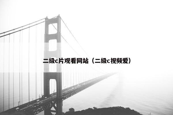 二级c片观看网站（二级c视频爱）