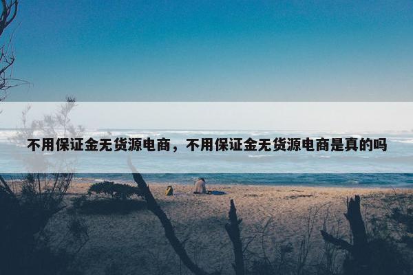 不用保证金无货源电商，不用保证金无货源电商是真的吗