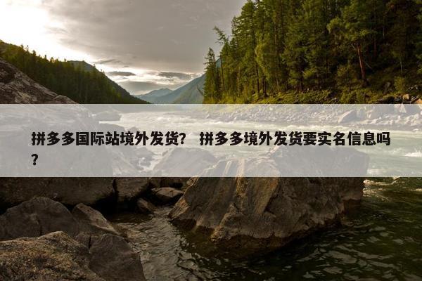 拼多多国际站境外发货？ 拼多多境外发货要实名信息吗？